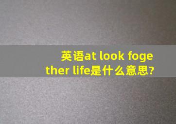 英语at look fogether life。是什么意思?