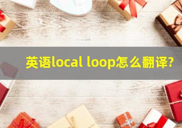 英语local loop怎么翻译?
