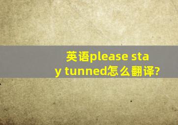 英语please stay tunned怎么翻译?