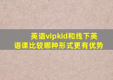 英语vipkid和线下英语课比较,哪种形式更有优势