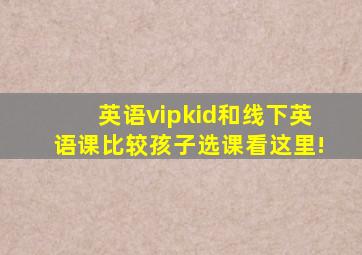 英语vipkid和线下英语课比较,孩子选课看这里!