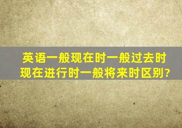 英语一般现在时,一般过去时,现在进行时,一般将来时区别?