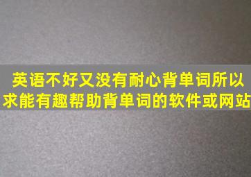 英语不好,又没有耐心背单词,所以求能有趣帮助背单词的软件或网站