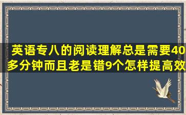 英语专八的阅读理解总是需要40多分钟,而且老是错9个,怎样提高效率?