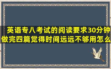 英语专八考试的阅读要求30分钟做完四篇觉得时间远远不够用怎么办...