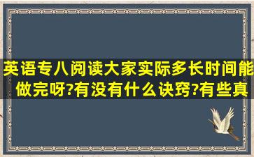 英语专八阅读大家实际多长时间能做完呀?有没有什么诀窍?有些真的挺...