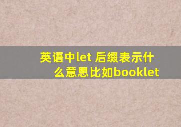 英语中let 后缀表示什么意思,比如booklet