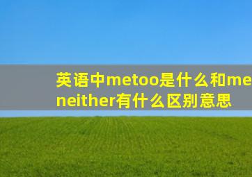 英语中metoo是什么和meneither有什么区别意思