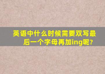 英语中什么时候需要双写最后一个字母再加ing呢?