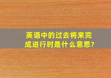 英语中的过去将来完成进行时是什么意思?