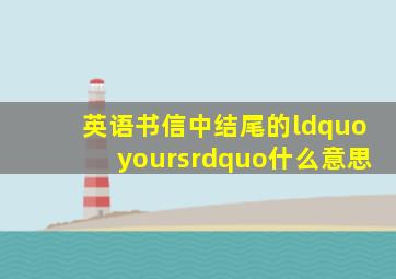 英语书信中结尾的“yours”什么意思