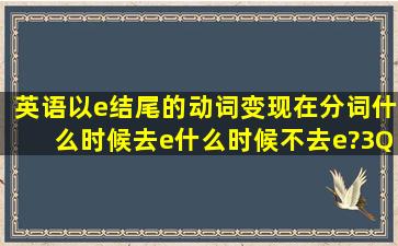 英语以e结尾的动词变现在分词什么时候去e,什么时候不去e?3Q