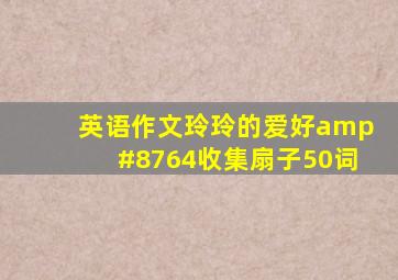 英语作文,玲玲的爱好∼收集扇子50词