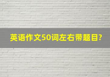 英语作文50词左右带题目?