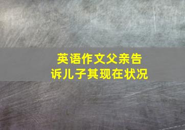 英语作文父亲告诉儿子其现在状况