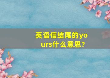 英语信,结尾的yours什么意思?