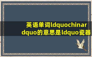 英语单词“china”的意思是“瓷器”(当第一个字母大写,即写成“China...