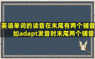 英语单词的读音,在末尾有两个辅音,如adapt,发音时,末尾两个辅音都...