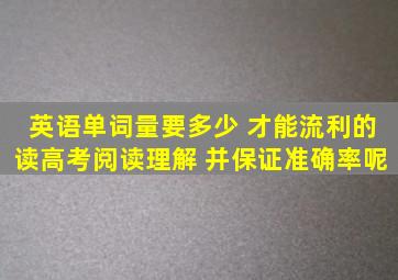 英语单词量要多少 才能流利的读高考阅读理解 并保证准确率呢