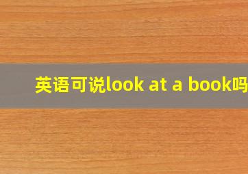 英语可说look at a book吗