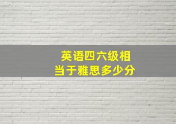 英语四六级相当于雅思多少分