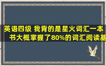 英语四级, 我背的是星火词汇,一本书大概掌握了80%的词汇,阅读基本能...