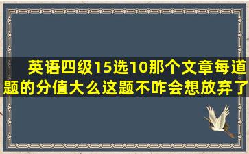 英语四级15选10那个文章,每道题的分值大么。这题不咋会想放弃了。