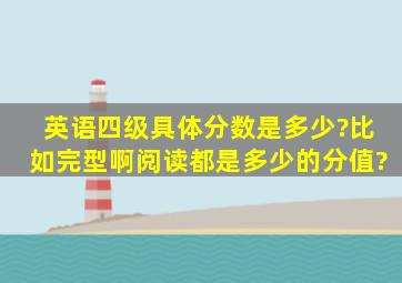 英语四级具体分数是多少?比如完型啊,阅读都是多少的分值?