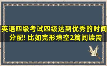 英语四级考试四级达到优秀的时间分配! 比如,完形填空,2篇阅读需花...