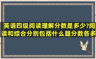 英语四级阅读理解分数是多少?阅读和综合分别包括什么题分数各多少?