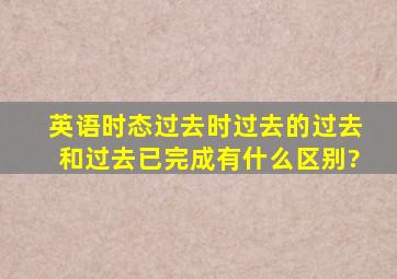 英语时态,过去时,过去的过去和过去已完成有什么区别?