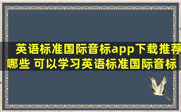 英语标准国际音标app下载推荐哪些 可以学习英语标准国际音标的软件...