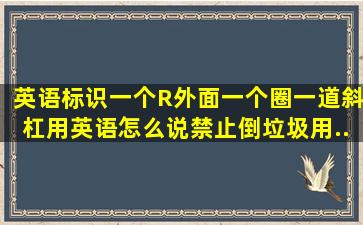 英语标识,一个R,外面一个圈,一道斜杠,用英语怎么说。禁止倒垃圾用...