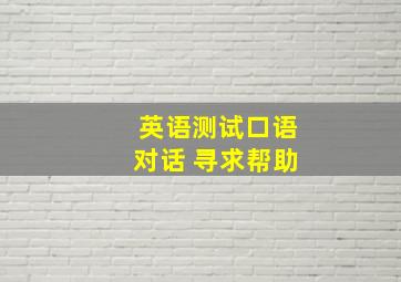 英语测试口语对话 寻求帮助