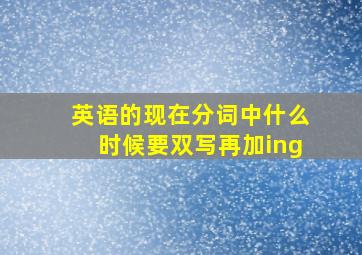 英语的现在分词中,什么时候要双写再加ing