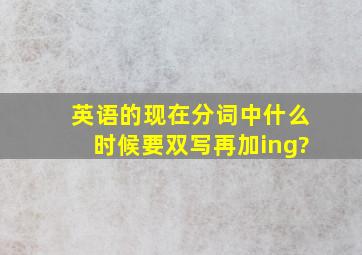 英语的现在分词中,什么时候要双写再加ing?