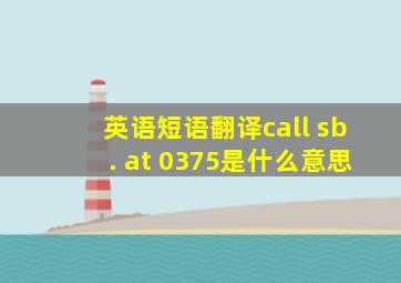 英语短语翻译call sb. at 0375是什么意思