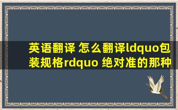 英语翻译 怎么翻译“包装规格” 绝对准的那种翻译