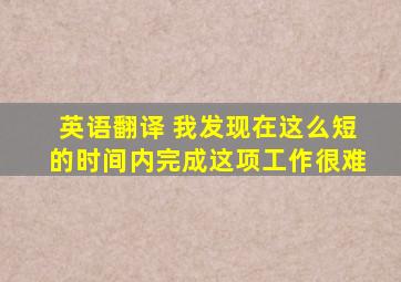 英语翻译 我发现在这么短的时间内完成这项工作很难