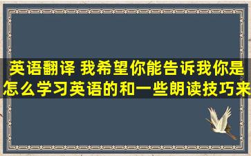 英语翻译 我希望你能告诉我你是怎么学习英语的和一些朗读技巧来...