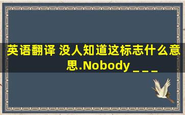 英语翻译 没人知道这标志什么意思.Nobody _ _ _ _ _.