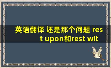 英语翻译 还是那个问题 rest upon和rest with有什么区别?