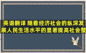 英语翻译 随着经济社会的纵深发展,人民生活水平的显著提高,社会整体...