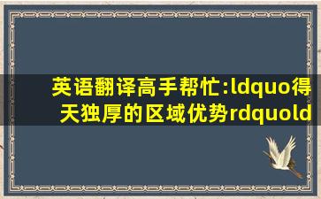 英语翻译,高手帮忙:“得天独厚的区域优势”“公司简介”译为英语,要...