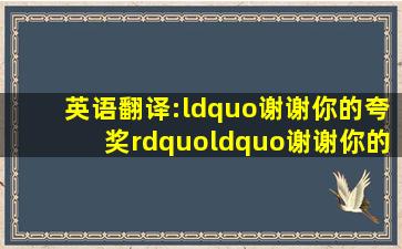 英语翻译:“谢谢你的夸奖。”“谢谢你的赞美”分别怎么说