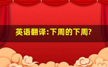 英语翻译:下周的下周?