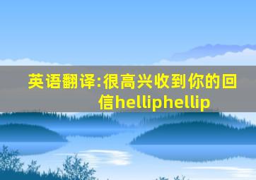 英语翻译:很高兴收到你的回信……