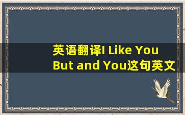 英语翻译I Like You But and You这句英文怎么翻译啊,我只知道...