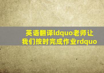 英语翻译“老师让我们按时完成作业”