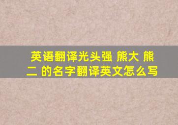 英语翻译光头强 熊大 熊二 的名字翻译英文怎么写